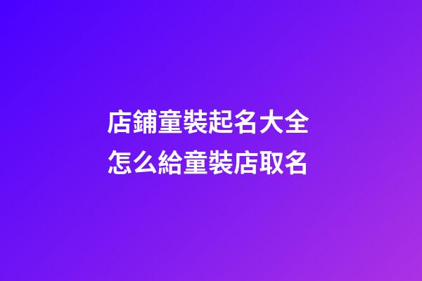 店鋪童裝起名大全 怎么給童裝店取名-第1張-店鋪起名-玄機派